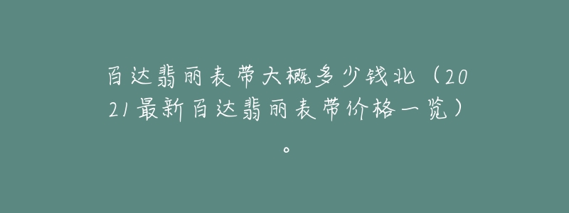 百达翡丽表带大概多少钱北(2021最新百达翡丽表带价格一览)。-名表号 百达翡丽表带大概多少钱北(2021最新百达翡丽表带价格一览)。