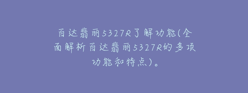 百达翡丽5327R了解功能(全面解析百达翡丽5327R的多项功能和特点)。-名表号 百达翡丽5327R了解功能(全面解析百达翡丽5327R的多项功能和特点)。