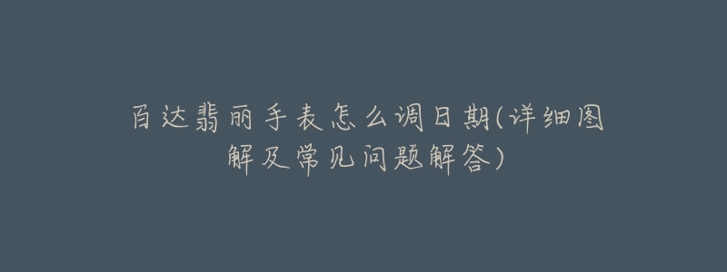 百达翡丽手表怎么调日期(详细图解及常见问题解答)-名表号 百达翡丽手表怎么调日期(详细图解及常见问题解答)