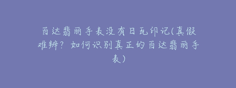 百达翡丽手表没有日瓦印记(真假难辨？如何识别真正的百达翡丽手表)