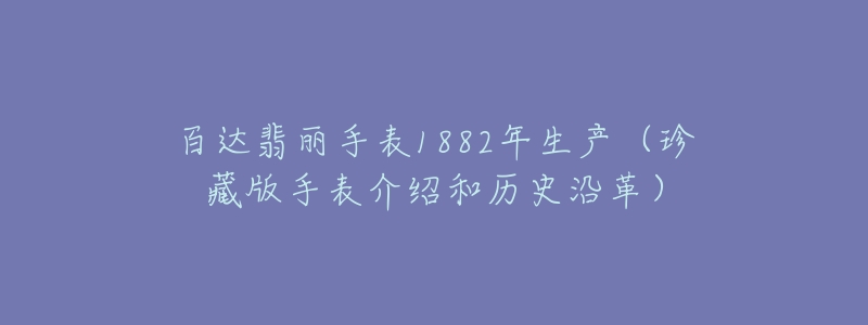 百达翡丽手表1882年生产(珍藏版手表介绍和历史沿革)-名表号 百达翡丽手表1882年生产(珍藏版手表介绍和历史沿革)