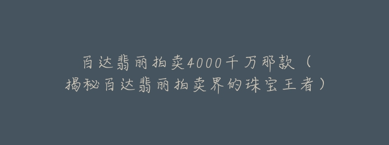 百达翡丽拍卖4000千万那款(揭秘百达翡丽拍卖界的珠宝王者)-名表号 百达翡丽拍卖4000千万那款(揭秘百达翡丽拍卖界的珠宝王者)