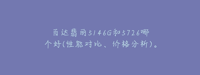 百达翡丽5146G和5726哪个好(性能对比、价格分析)。-名表号 百达翡丽5146G和5726哪个好(性能对比、价格分析)。