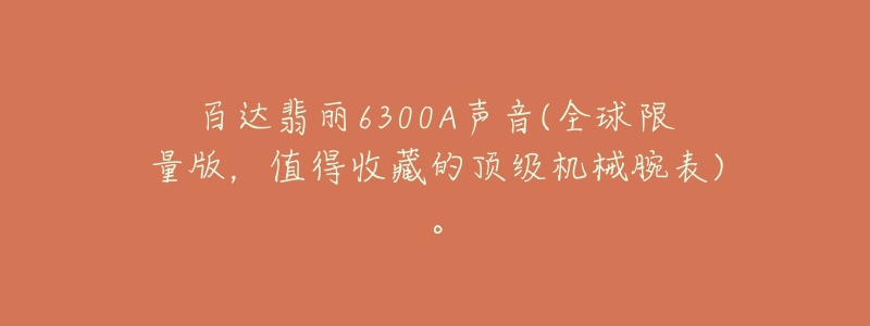 百达翡丽6300A声音(全球限量版,值得收藏的顶级机械腕表)。-名表号 百达翡丽6300A声音(全球限量版,值得收藏的顶级机械腕表)。
