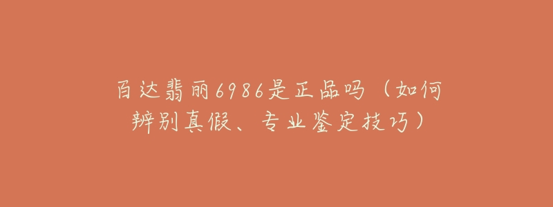 百达翡丽6986是正品吗(如何辨别真假、专业鉴定技巧)-名表号 百达翡丽6986是正品吗(如何辨别真假、专业鉴定技巧)