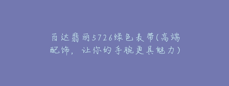百达翡丽5726绿色表带(高端配饰,让你的手腕更具魅力)-名表号 百达翡丽5726绿色表带(高端配饰,让你的手腕更具魅力)
