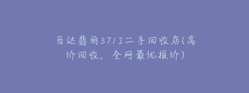 百达翡丽5712二手回收店(高价回收,全网最优报价)-名表号 百达翡丽5712二手回收店(高价回收,全网最优报价)