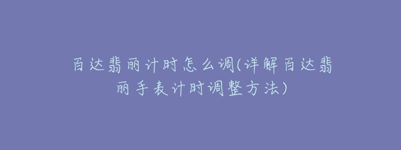 百达翡丽计时怎么调(详解百达翡丽手表计时调整方法)