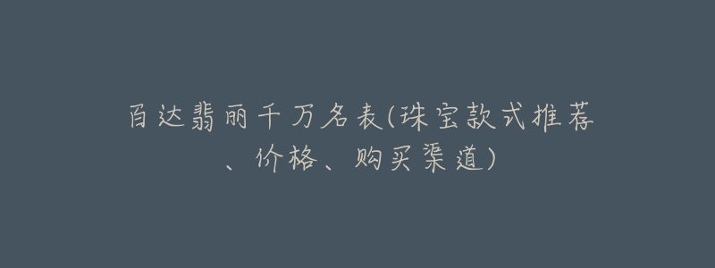 百达翡丽千万名表(珠宝款式推荐、价格、购买渠道)-名表号 百达翡丽千万名表(珠宝款式推荐、价格、购买渠道)