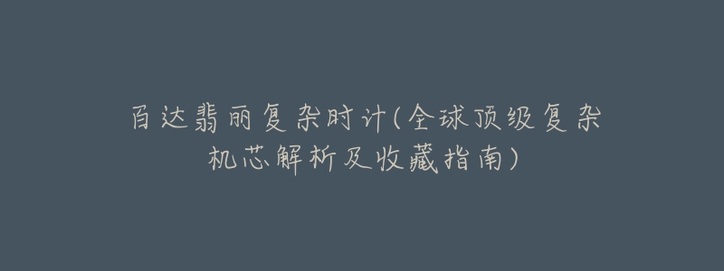 百达翡丽复杂时计(全球顶级复杂机芯解析及收藏指南)-名表号 百达翡丽复杂时计(全球顶级复杂机芯解析及收藏指南)