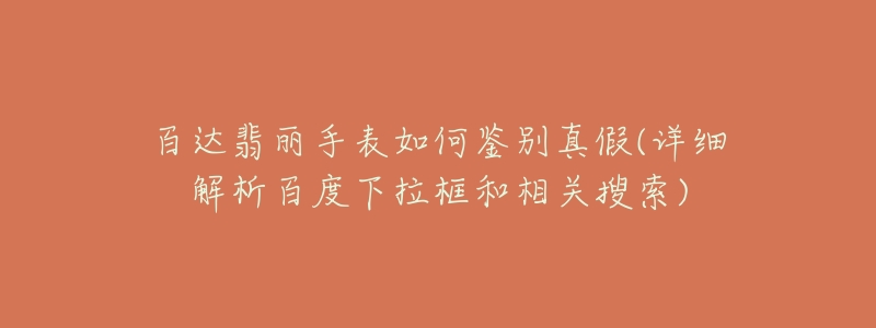 百达翡丽手表如何鉴别真假(详细解析百度下拉框和相关搜索)-名表号 百达翡丽手表如何鉴别真假(详细解析百度下拉框和相关搜索)
