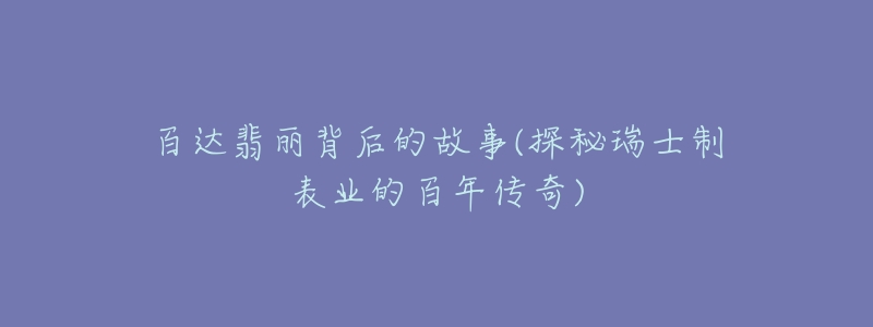 百达翡丽背后的故事(探秘瑞士制表业的百年传奇)-名表号 百达翡丽背后的故事(探秘瑞士制表业的百年传奇)