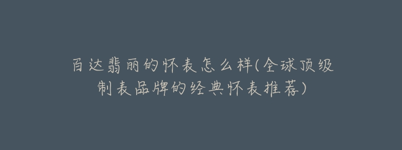 百达翡丽的怀表怎么样(全球顶级制表品牌的经典怀表推荐)-名表号 百达翡丽的怀表怎么样(全球顶级制表品牌的经典怀表推荐)