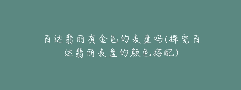 百达翡丽有金色的表盘吗(探究百达翡丽表盘的颜色搭配)-名表号 百达翡丽有金色的表盘吗(探究百达翡丽表盘的颜色搭配)