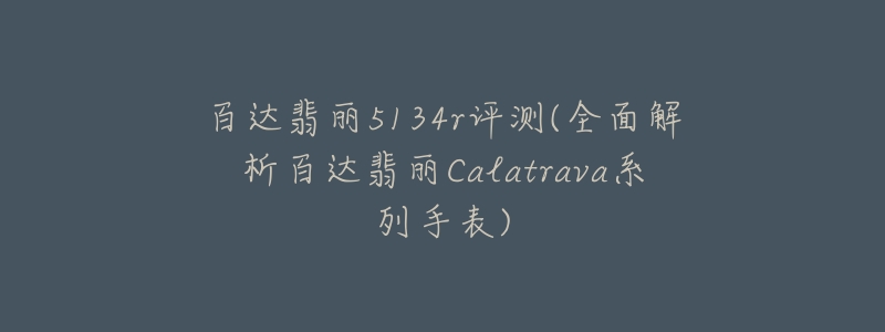 百达翡丽5134r评测(全面解析百达翡丽Calatrava系列手表)-名表号 百达翡丽5134r评测(全面解析百达翡丽Calatrava系列手表)