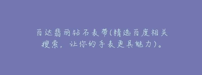 百达翡丽钻石表带(精选百度相关搜索,让你的手表更具魅力)。-名表号 百达翡丽钻石表带(精选百度相关搜索,让你的手表更具魅力)。