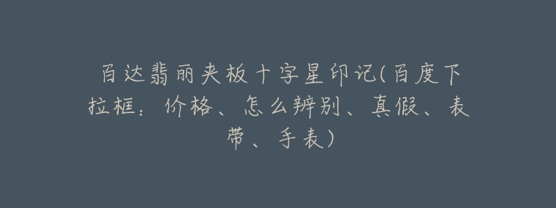 百达翡丽夹板十字星印记(百度下拉框：价格、怎么辨别、真假、表带、手表)