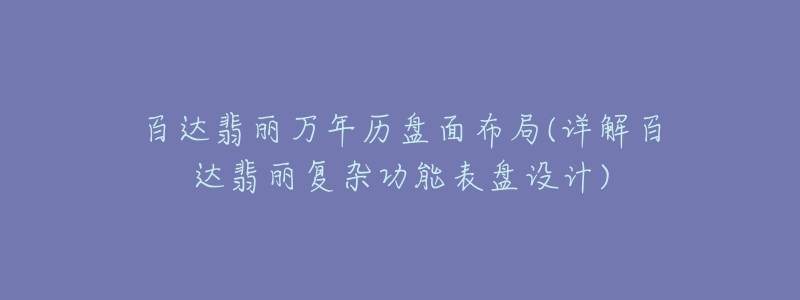 百达翡丽万年历盘面布局(详解百达翡丽复杂功能表盘设计)-名表号 百达翡丽万年历盘面布局(详解百达翡丽复杂功能表盘设计)
