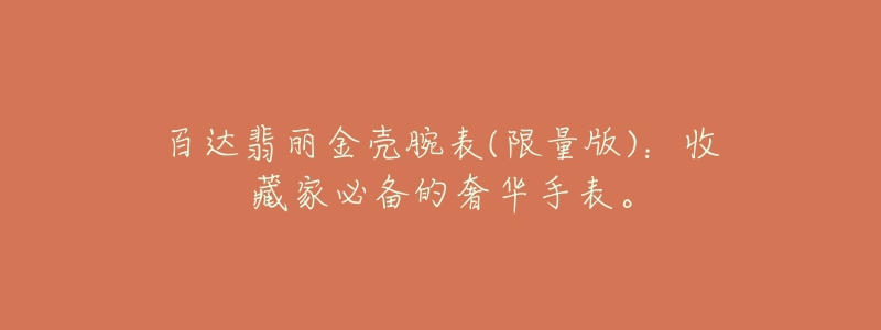 百达翡丽金壳腕表(限量版)：收藏家必备的奢华手表。