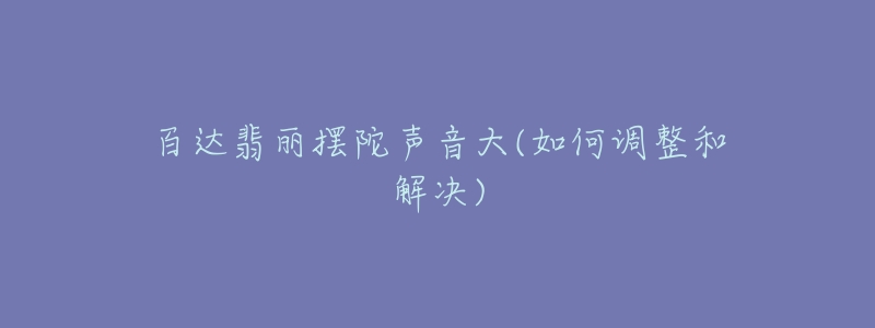 百达翡丽摆陀声音大(如何调整和解决)-名表号 百达翡丽摆陀声音大(如何调整和解决)