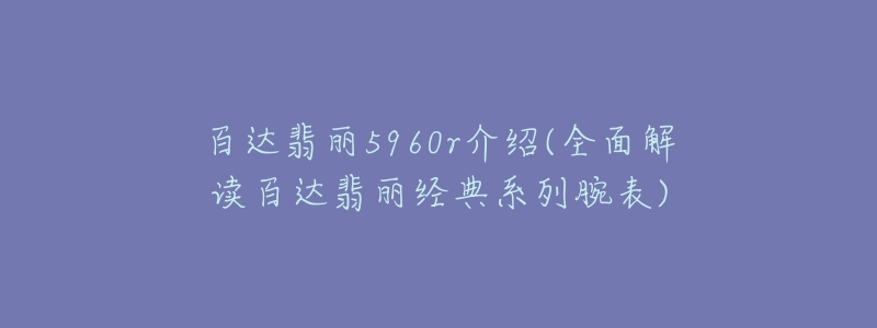 百达翡丽5960r介绍(全面解读百达翡丽经典系列腕表)-名表号 百达翡丽5960r介绍(全面解读百达翡丽经典系列腕表)