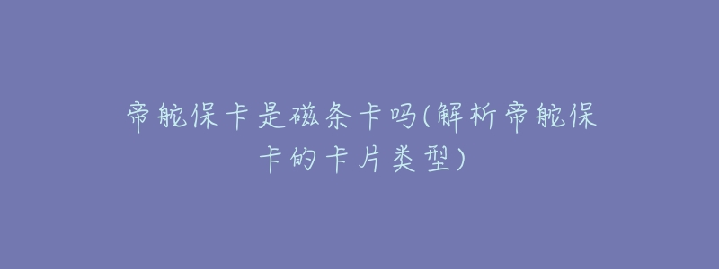 帝舵保卡是磁条卡吗(解析帝舵保卡的卡片类型)-名表号 帝舵保卡是磁条卡吗(解析帝舵保卡的卡片类型)