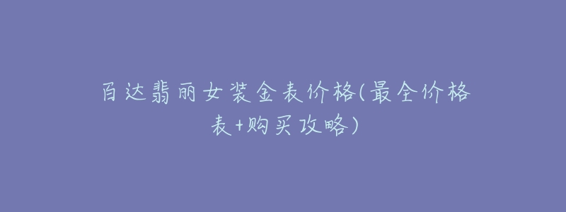 百达翡丽女装金表价格(最全价格表+购买攻略)-名表号 百达翡丽女装金表价格(最全价格表+购买攻略)