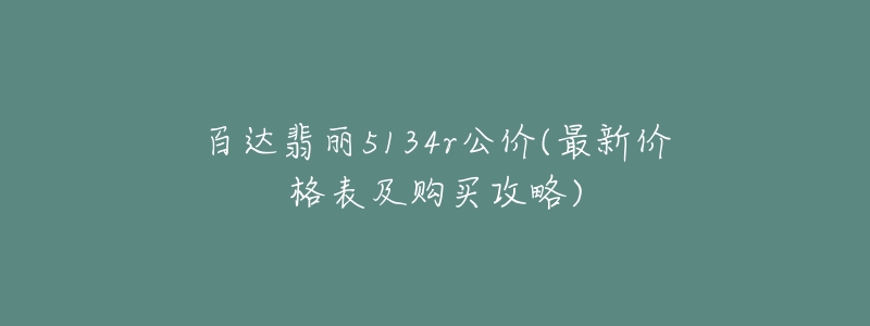 百达翡丽5134r公价(最新价格表及购买攻略)-名表号 百达翡丽5134r公价(最新价格表及购买攻略)