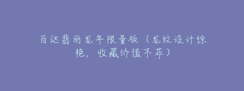 百达翡丽龙年限量版(龙纹设计惊艳,收藏价值不菲)-名表号 百达翡丽龙年限量版(龙纹设计惊艳,收藏价值不菲)