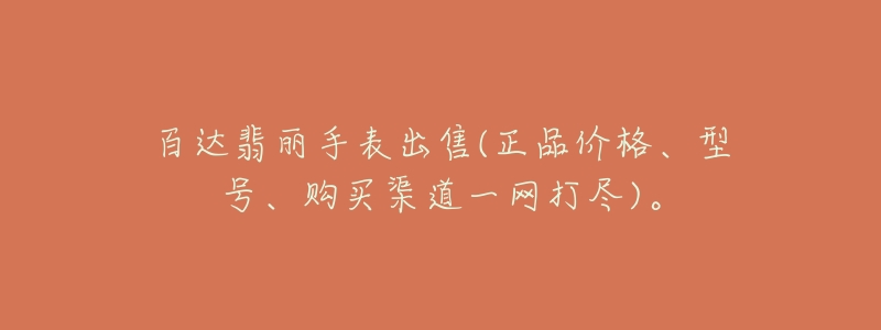 百达翡丽手表出售(正品价格、型号、购买渠道一网打尽)。