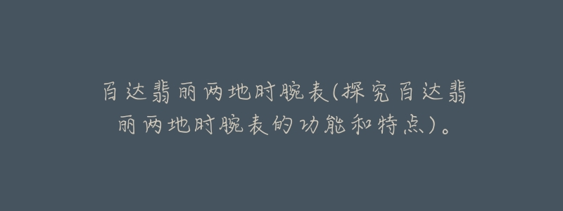 百达翡丽两地时腕表(探究百达翡丽两地时腕表的功能和特点)。-名表号 百达翡丽两地时腕表(探究百达翡丽两地时腕表的功能和特点)。