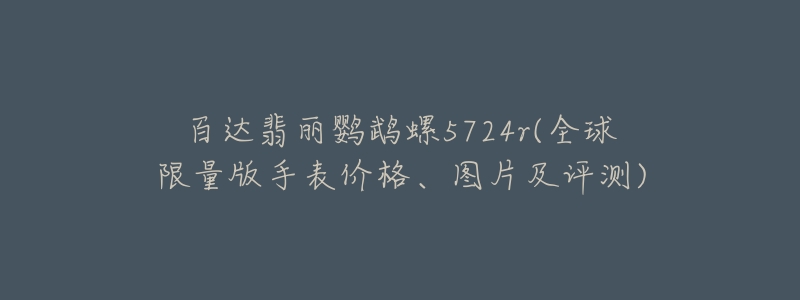 百达翡丽鹦鹉螺5724r(全球限量版手表价格、图片及评测)-名表号 百达翡丽鹦鹉螺5724r(全球限量版手表价格、图片及评测)