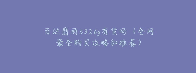 百达翡丽5326g有货吗(全网最全购买攻略和推荐)-名表号 百达翡丽5326g有货吗(全网最全购买攻略和推荐)