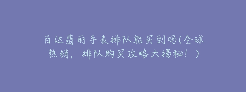 百达翡丽手表排队能买到吗(全球热销,排队购买攻略大揭秘!)-名表号 百达翡丽手表排队能买到吗(全球热销,排队购买攻略大揭秘!)