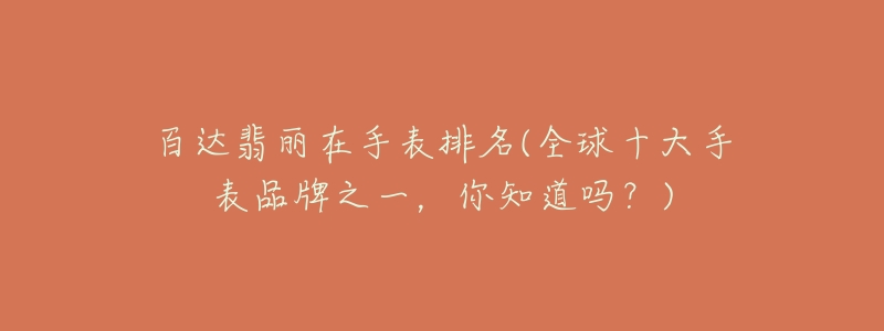 百达翡丽在手表排名(全球十大手表品牌之一,你知道吗?)-名表号 百达翡丽在手表排名(全球十大手表品牌之一,你知道吗?)