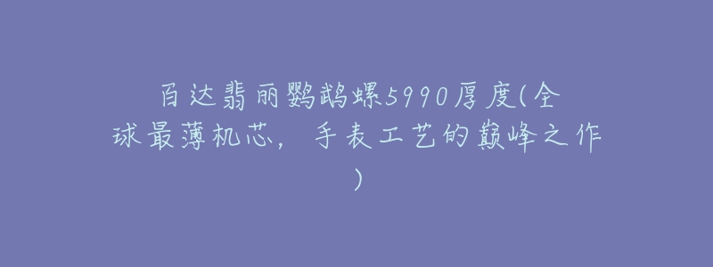 百达翡丽鹦鹉螺5990厚度(全球最薄机芯,手表工艺的巅峰之作)-名表号 百达翡丽鹦鹉螺5990厚度(全球最薄机芯,手表工艺的巅峰之作)