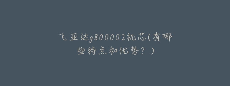 飞亚达g800002机芯(有哪些特点和优势?)-名表号 飞亚达g800002机芯(有哪些特点和优势?)