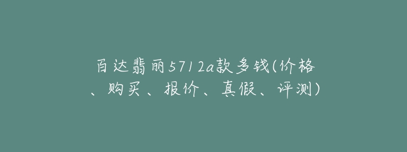 百达翡丽5712a款多钱(价格、购买、报价、真假、评测)-名表号 百达翡丽5712a款多钱(价格、购买、报价、真假、评测)