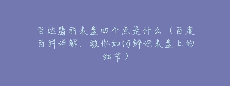 百达翡丽表盘四个点是什么(百度百科详解,教你如何辨识表盘上的细节)-名表号 百达翡丽表盘四个点是什么(百度百科详解,教你如何辨识表盘上的细节)