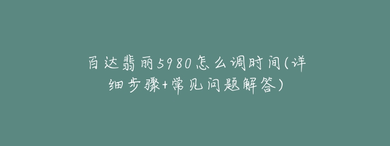 百达翡丽5980怎么调时间(详细步骤+常见问题解答)-名表号 百达翡丽5980怎么调时间(详细步骤+常见问题解答)