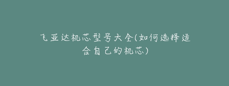 飞亚达机芯型号大全(如何选择适合自己的机芯)-名表号 飞亚达机芯型号大全(如何选择适合自己的机芯)