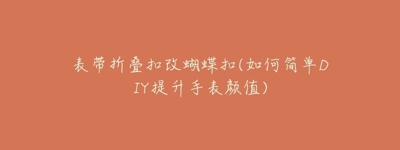 表带折叠扣改蝴蝶扣(如何简单DIY提升手表颜值)-名表号 表带折叠扣改蝴蝶扣(如何简单DIY提升手表颜值)