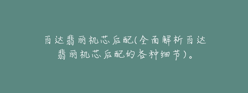 百达翡丽机芯后配(全面解析百达翡丽机芯后配的各种细节)。-名表号 百达翡丽机芯后配(全面解析百达翡丽机芯后配的各种细节)。