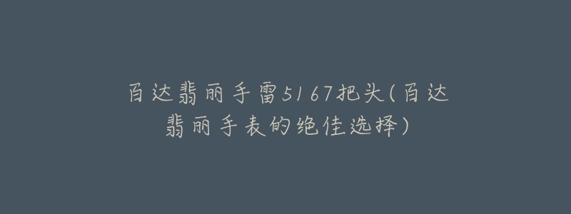百达翡丽手雷5167把头(百达翡丽手表的绝佳选择)-名表号 百达翡丽手雷5167把头(百达翡丽手表的绝佳选择)