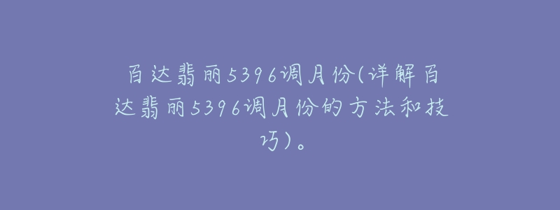 百达翡丽5396调月份(详解百达翡丽5396调月份的方法和技巧)。-名表号 百达翡丽5396调月份(详解百达翡丽5396调月份的方法和技巧)。