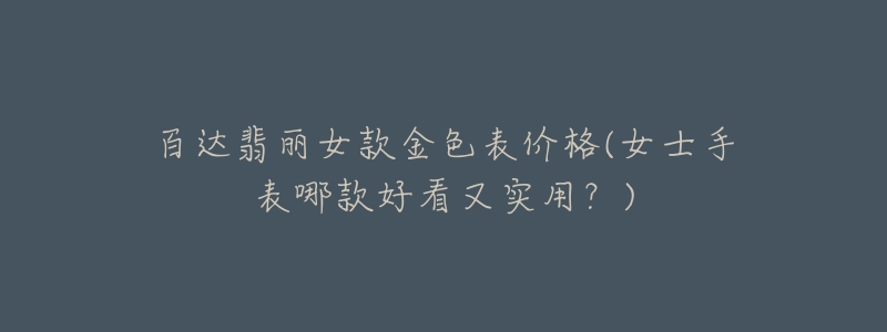 百达翡丽女款金色表价格(女士手表哪款好看又实用?)-名表号 百达翡丽女款金色表价格(女士手表哪款好看又实用?)
