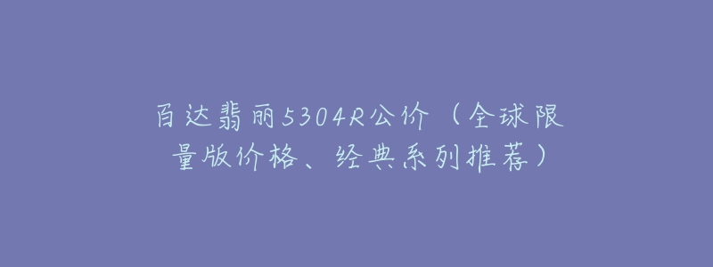 百达翡丽5304R公价（全球限量版价格、经典系列推荐）