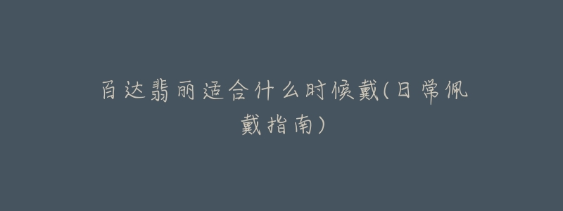 百达翡丽适合什么时候戴(日常佩戴指南)-名表号 百达翡丽适合什么时候戴(日常佩戴指南)