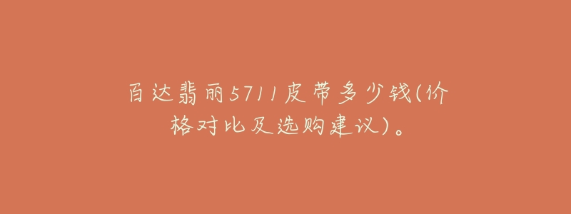 百达翡丽5711皮带多少钱(价格对比及选购建议)。-名表号 百达翡丽5711皮带多少钱(价格对比及选购建议)。