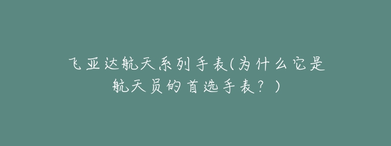 飞亚达航天系列手表(为什么它是航天员的首选手表?)-名表号 飞亚达航天系列手表(为什么它是航天员的首选手表?)